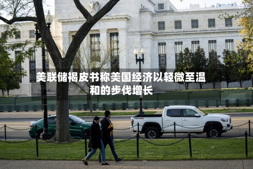 美联储褐皮书称美国经济以轻微至温和的步伐增长