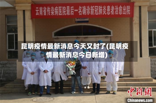 昆明疫情最新消息今天又封了(昆明疫情最新消息今日新增)-第2张图片