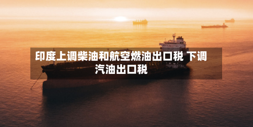 印度上调柴油和航空燃油出口税 下调汽油出口税