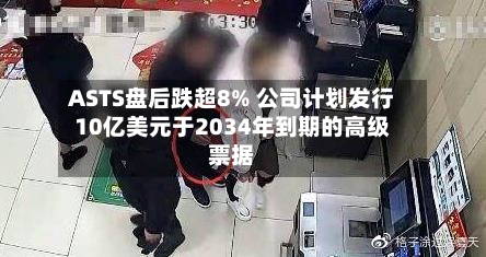 ASTS盘后跌超8% 公司计划发行10亿美元于2034年到期的高级票据
