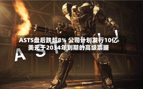 ASTS盘后跌超8% 公司计划发行10亿美元于2034年到期的高级票据-第2张图片