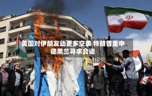 美国对伊朗发动更多空袭 特朗普重申德黑兰寻求会谈