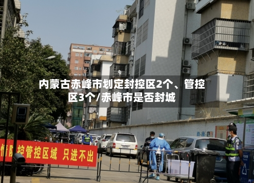 内蒙古赤峰市划定封控区2个、管控区3个/赤峰市是否封城
