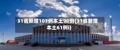 31省新增107例本土90例(31省新增本土61例i)