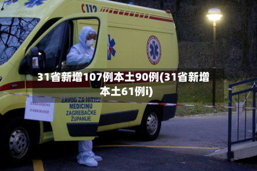 31省新增107例本土90例(31省新增本土61例i)-第2张图片
