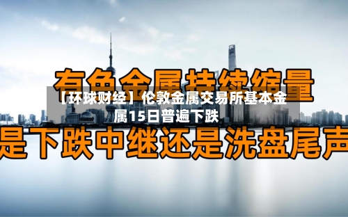 【环球财经】伦敦金属交易所基本金属15日普遍下跌-第2张图片