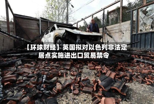 【环球财经】英国拟对以色列非法定居点实施进出口贸易禁令