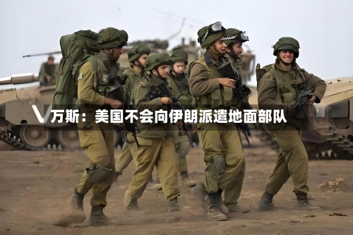 万斯：美国不会向伊朗派遣地面部队