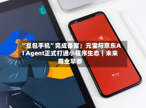 “豆包手机”完成备案；元宝与京东AI Agent正式打通小程序生态｜未来商业早参