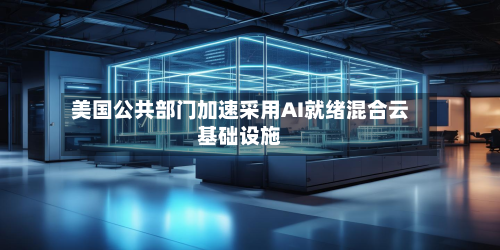美国公共部门加速采用AI就绪混合云基础设施