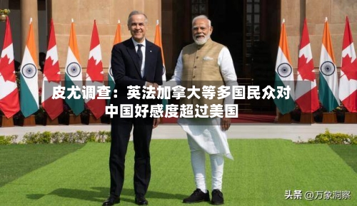 皮尤调查：英法加拿大等多国民众对中国好感度超过美国