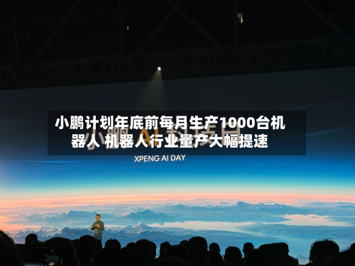 小鹏计划年底前每月生产1000台机器人 机器人行业量产大幅提速