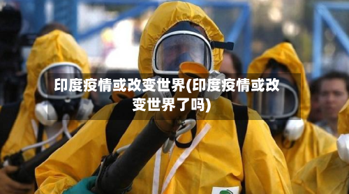 印度疫情或改变世界(印度疫情或改变世界了吗)