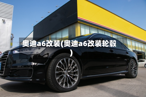 奥迪a6改装(奥迪a6改装轮毂)