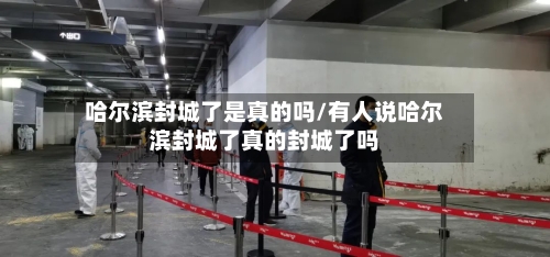 哈尔滨封城了是真的吗/有人说哈尔滨封城了真的封城了吗-第2张图片