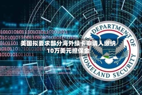 美国拟要求部分海外绿卡申请人缴纳10万美元担保金