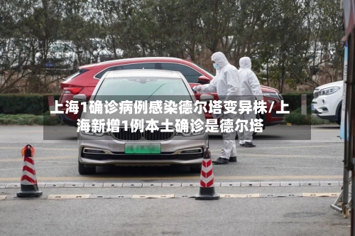 上海1确诊病例感染德尔塔变异株/上海新增1例本土确诊是德尔塔