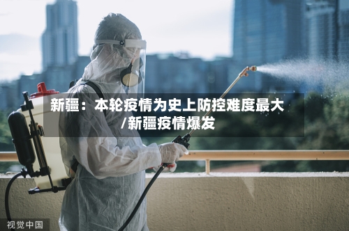 新疆：本轮疫情为史上防控难度最大/新疆疫情爆发