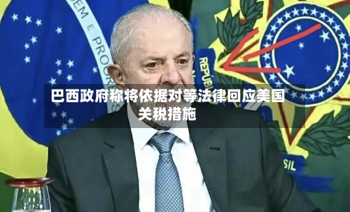 巴西政府称将依据对等法律回应美国关税措施