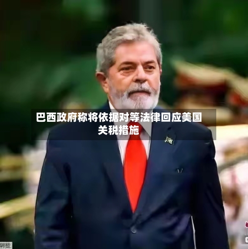 巴西政府称将依据对等法律回应美国关税措施-第2张图片