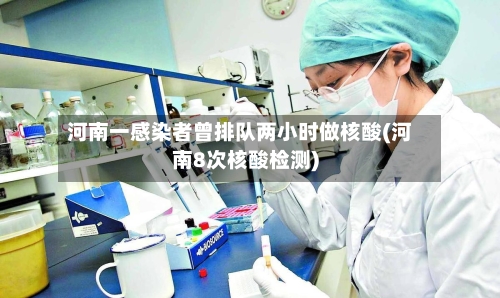 河南一感染者曾排队两小时做核酸(河南8次核酸检测)
