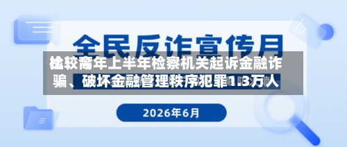 比较高检：今年上半年检察机关起诉金融诈骗、破坏金融管理秩序犯罪1.3万人