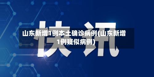 山东新增1例本土确诊病例(山东新增1例疑似病例)