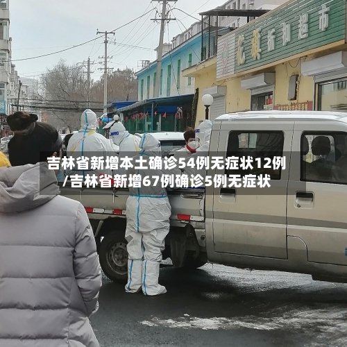 吉林省新增本土确诊54例无症状12例/吉林省新增67例确诊5例无症状-第2张图片