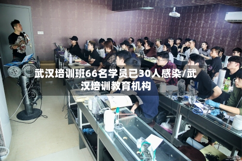 武汉培训班66名学员已30人感染/武汉培训教育机构