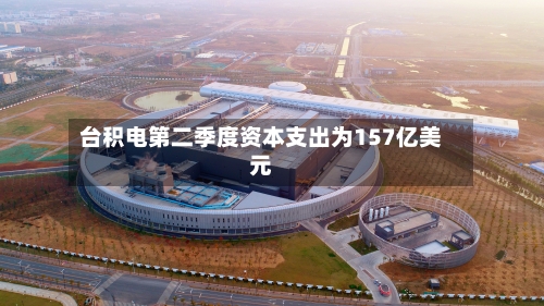 台积电第二季度资本支出为157亿美元-第2张图片