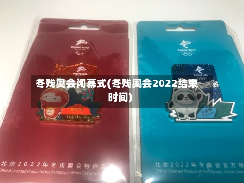 冬残奥会闭幕式(冬残奥会2022结束时间)