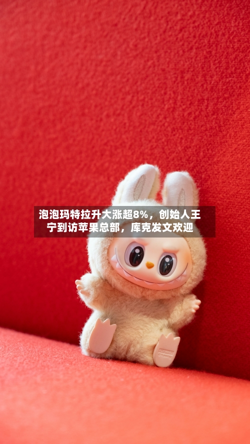 泡泡玛特拉升大涨超8%	，创始人王宁到访苹果总部，库克发文欢迎-第2张图片