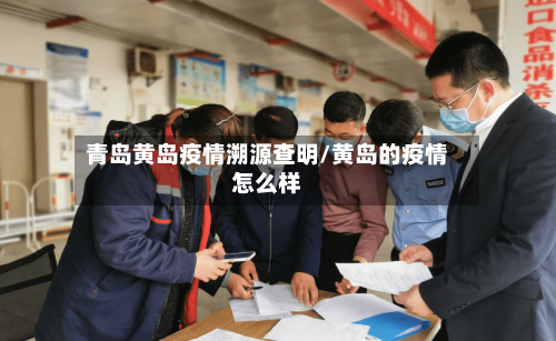 青岛黄岛疫情溯源查明/黄岛的疫情怎么样-第3张图片