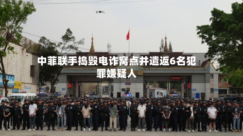 中菲联手捣毁电诈窝点并遣返6名犯罪嫌疑人