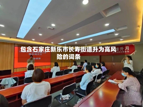 包含石家庄新乐市长寿街道升为高风险的词条-第3张图片