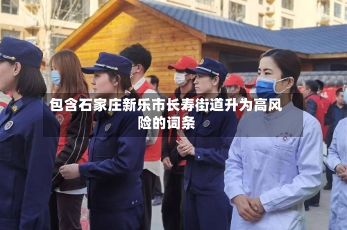 包含石家庄新乐市长寿街道升为高风险的词条-第2张图片