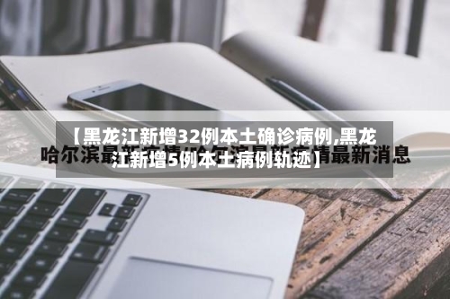 【黑龙江新增32例本土确诊病例,黑龙江新增5例本土病例轨迹】-第2张图片