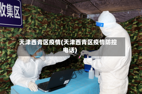 天津西青区疫情(天津西青区疫情防控电话)