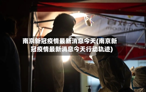 南京新冠疫情最新消息今天(南京新冠疫情最新消息今天行动轨迹)-第2张图片