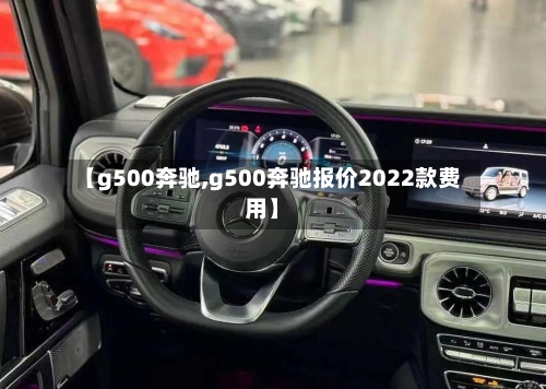【g500奔驰,g500奔驰报价2022款费用】