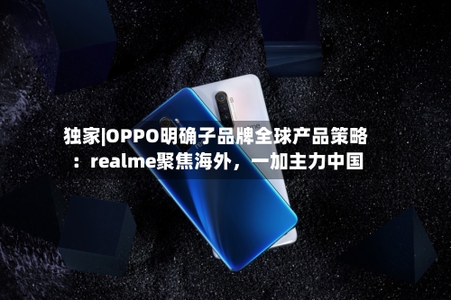 独家|OPPO明确子品牌全球产品策略：realme聚焦海外，一加主力中国