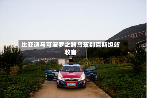比亚迪马可波罗之路乌兹别克斯坦站收官-第2张图片