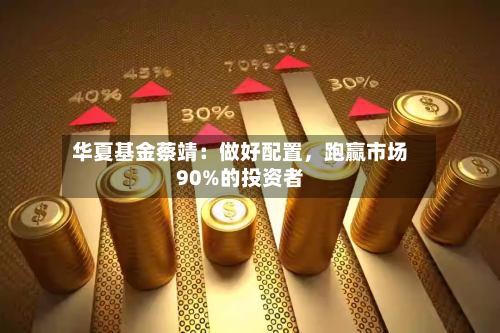 华夏基金蔡靖：做好配置，跑赢市场90%的投资者