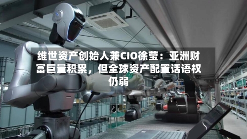 维世资产创始人兼CIO徐莹：亚洲财富巨量积累，但全球资产配置话语权仍弱