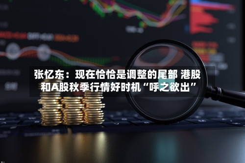张忆东：现在恰恰是调整的尾部 港股和A股秋季行情好时机“呼之欲出”-第2张图片