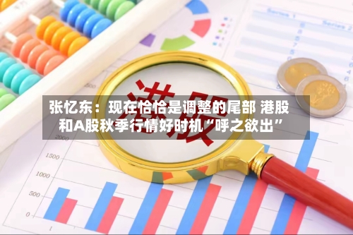 张忆东：现在恰恰是调整的尾部 港股和A股秋季行情好时机“呼之欲出	”-第3张图片