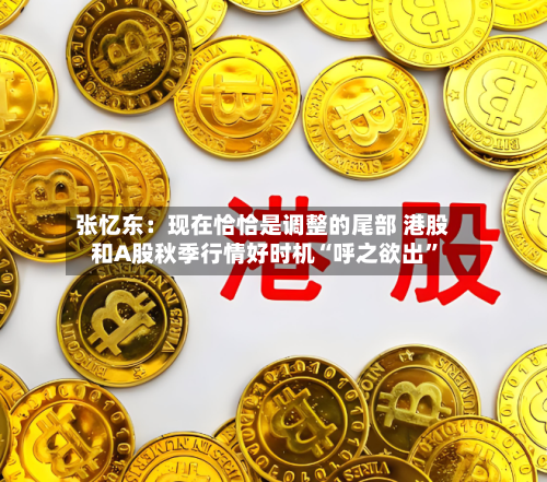 张忆东：现在恰恰是调整的尾部 港股和A股秋季行情好时机“呼之欲出”