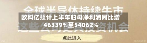 欧科亿预计上半年归母净利润同比增46339%至54062%-第2张图片