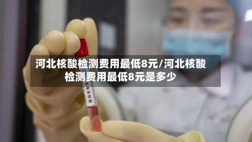 河北核酸检测费用最低8元/河北核酸检测费用最低8元是多少-第2张图片
