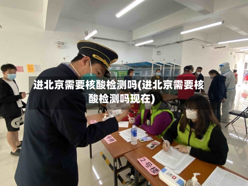 进北京需要核酸检测吗(进北京需要核酸检测吗现在)